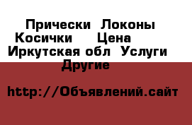 Прически. Локоны. Косички.. › Цена ­ 350 - Иркутская обл. Услуги » Другие   